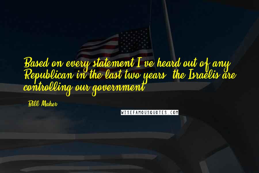 Bill Maher Quotes: Based on every statement I've heard out of any Republican in the last two years, the Israelis are controlling our government.