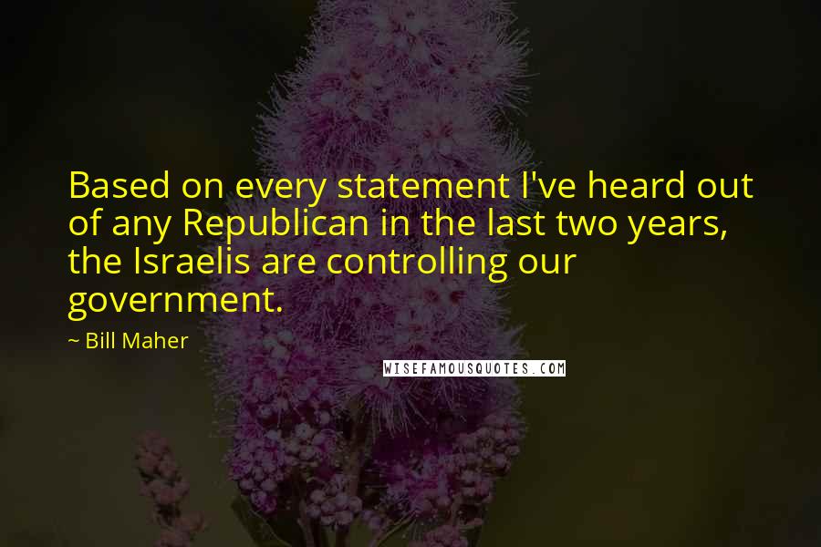 Bill Maher Quotes: Based on every statement I've heard out of any Republican in the last two years, the Israelis are controlling our government.