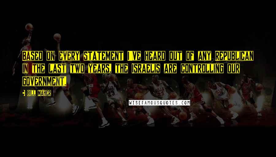 Bill Maher Quotes: Based on every statement I've heard out of any Republican in the last two years, the Israelis are controlling our government.