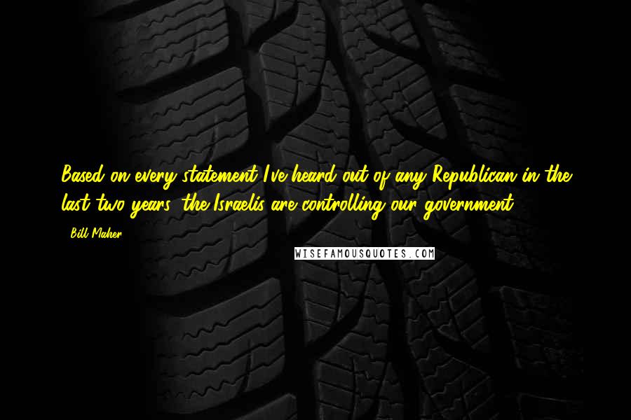 Bill Maher Quotes: Based on every statement I've heard out of any Republican in the last two years, the Israelis are controlling our government.