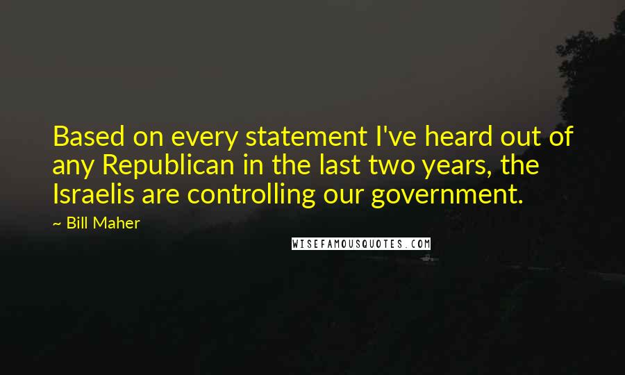 Bill Maher Quotes: Based on every statement I've heard out of any Republican in the last two years, the Israelis are controlling our government.