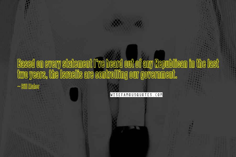 Bill Maher Quotes: Based on every statement I've heard out of any Republican in the last two years, the Israelis are controlling our government.
