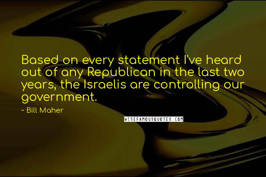 Bill Maher Quotes: Based on every statement I've heard out of any Republican in the last two years, the Israelis are controlling our government.