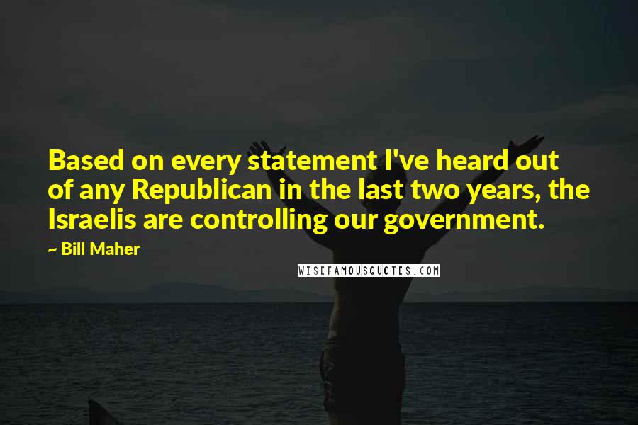 Bill Maher Quotes: Based on every statement I've heard out of any Republican in the last two years, the Israelis are controlling our government.