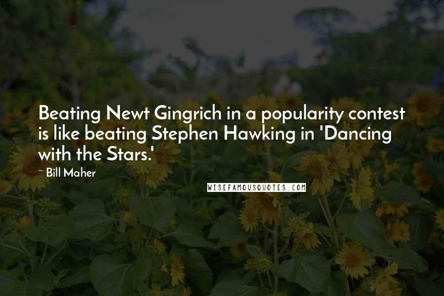 Bill Maher Quotes: Beating Newt Gingrich in a popularity contest is like beating Stephen Hawking in 'Dancing with the Stars.'