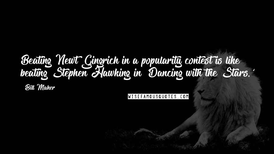 Bill Maher Quotes: Beating Newt Gingrich in a popularity contest is like beating Stephen Hawking in 'Dancing with the Stars.'