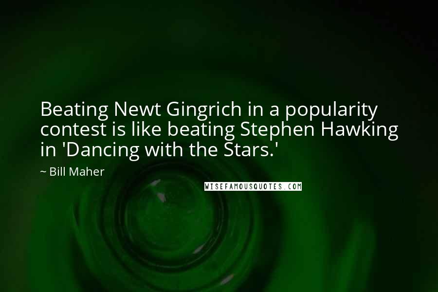 Bill Maher Quotes: Beating Newt Gingrich in a popularity contest is like beating Stephen Hawking in 'Dancing with the Stars.'