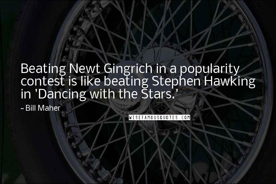 Bill Maher Quotes: Beating Newt Gingrich in a popularity contest is like beating Stephen Hawking in 'Dancing with the Stars.'