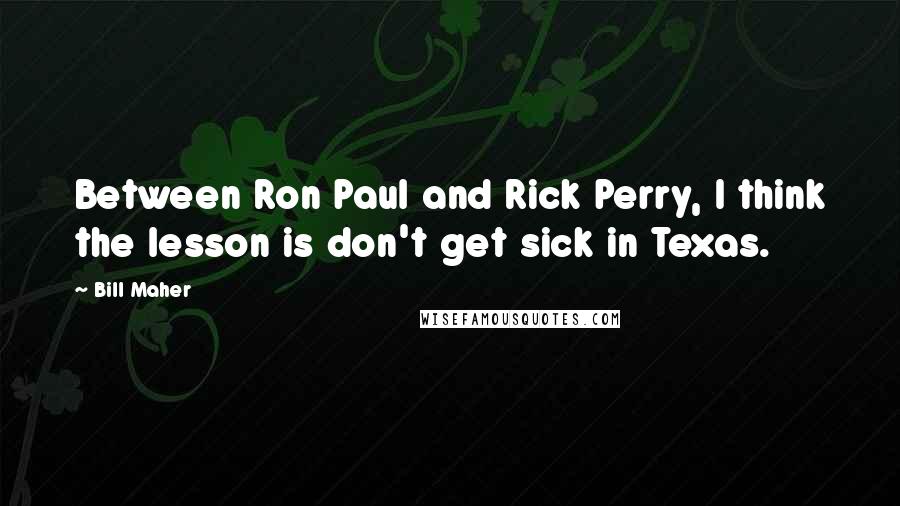 Bill Maher Quotes: Between Ron Paul and Rick Perry, I think the lesson is don't get sick in Texas.