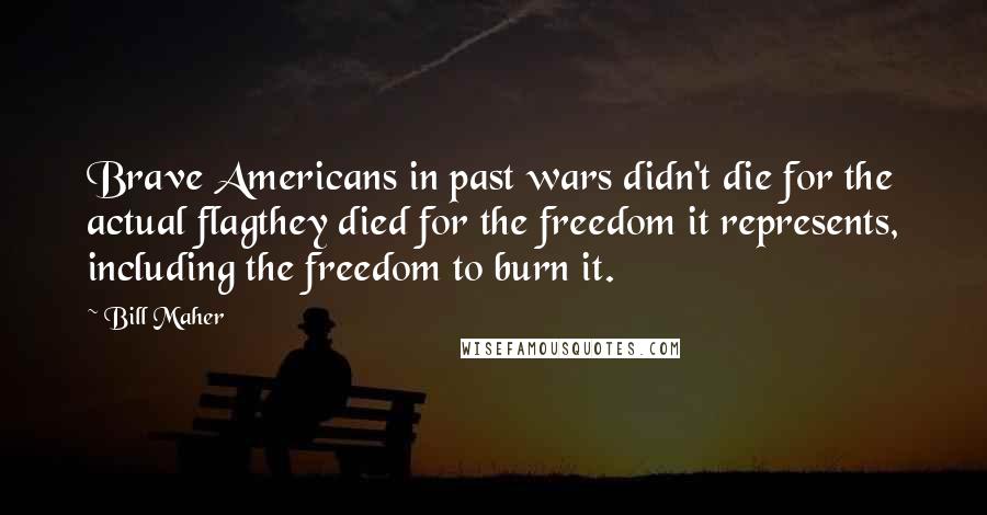 Bill Maher Quotes: Brave Americans in past wars didn't die for the actual flagthey died for the freedom it represents, including the freedom to burn it.