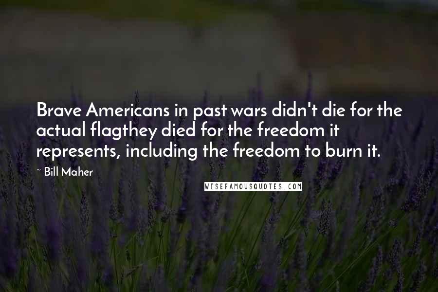 Bill Maher Quotes: Brave Americans in past wars didn't die for the actual flagthey died for the freedom it represents, including the freedom to burn it.