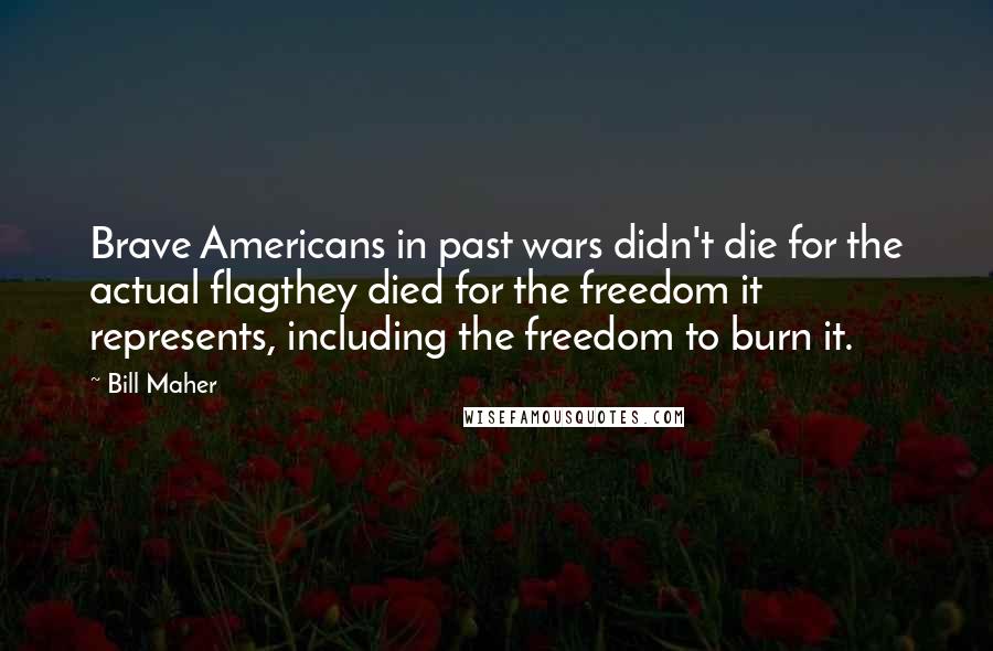 Bill Maher Quotes: Brave Americans in past wars didn't die for the actual flagthey died for the freedom it represents, including the freedom to burn it.