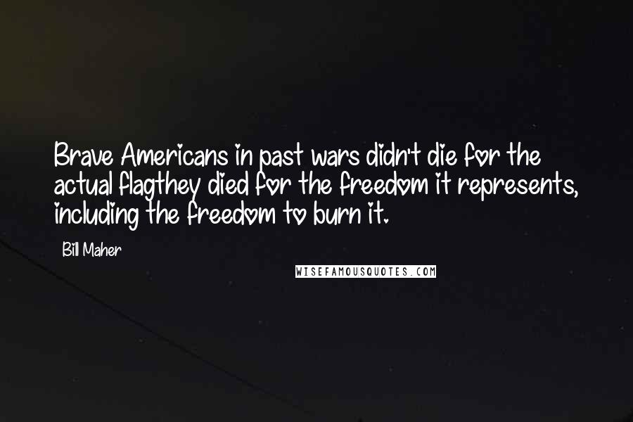 Bill Maher Quotes: Brave Americans in past wars didn't die for the actual flagthey died for the freedom it represents, including the freedom to burn it.