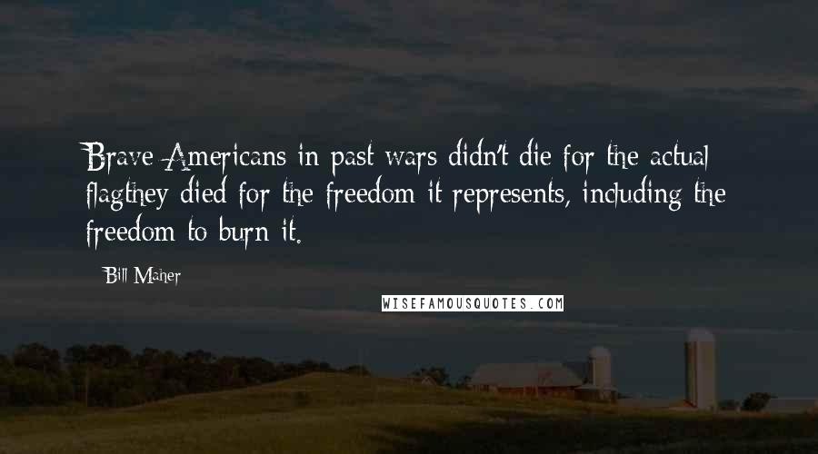 Bill Maher Quotes: Brave Americans in past wars didn't die for the actual flagthey died for the freedom it represents, including the freedom to burn it.