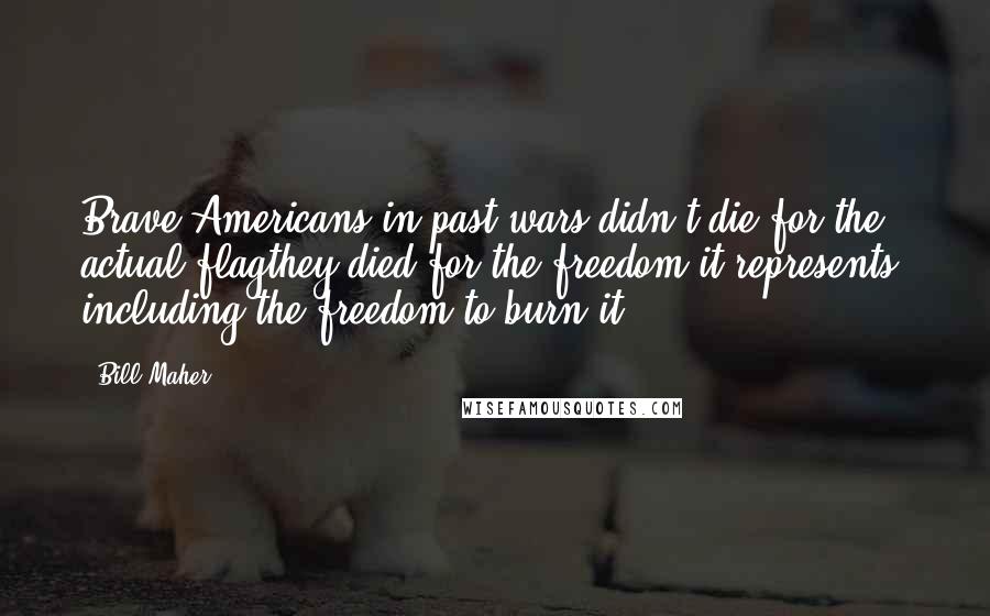 Bill Maher Quotes: Brave Americans in past wars didn't die for the actual flagthey died for the freedom it represents, including the freedom to burn it.