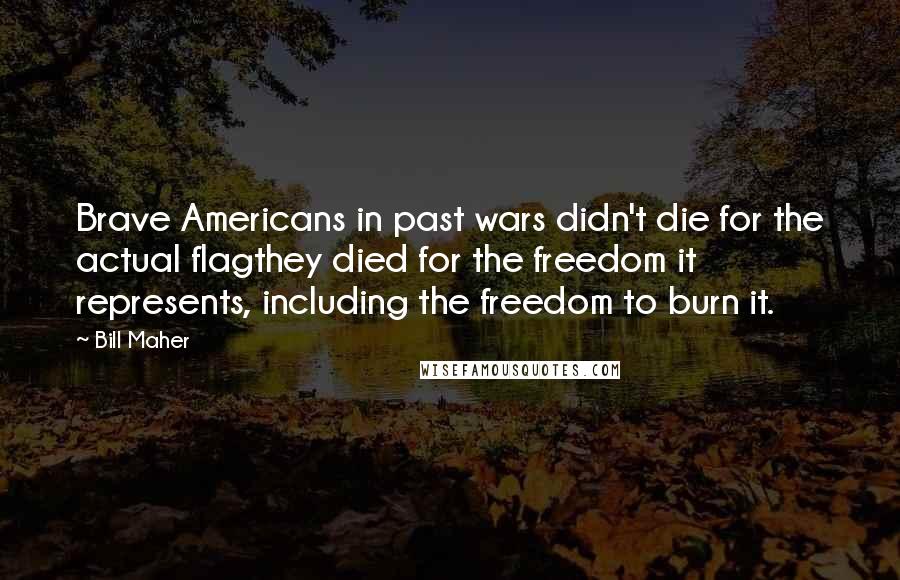 Bill Maher Quotes: Brave Americans in past wars didn't die for the actual flagthey died for the freedom it represents, including the freedom to burn it.