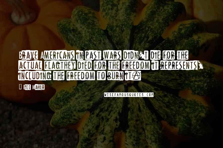 Bill Maher Quotes: Brave Americans in past wars didn't die for the actual flagthey died for the freedom it represents, including the freedom to burn it.