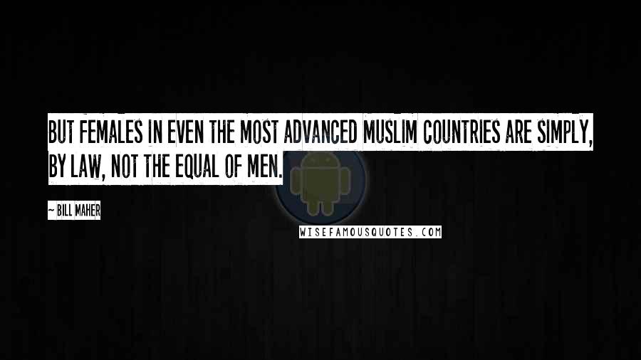 Bill Maher Quotes: But females in even the most advanced Muslim countries are simply, by law, not the equal of men.