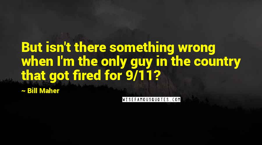 Bill Maher Quotes: But isn't there something wrong when I'm the only guy in the country that got fired for 9/11?