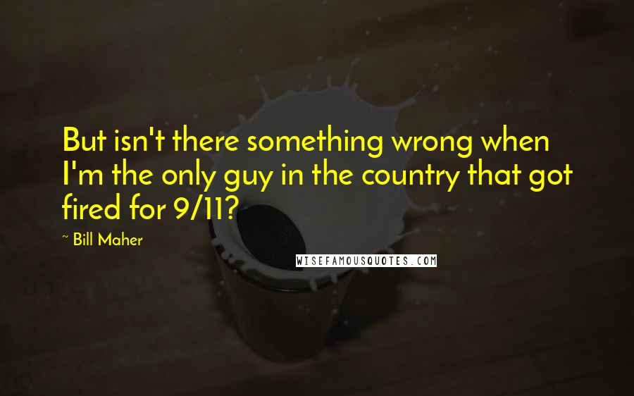 Bill Maher Quotes: But isn't there something wrong when I'm the only guy in the country that got fired for 9/11?
