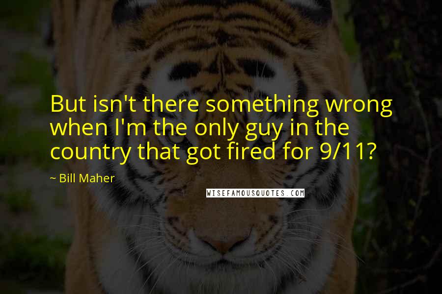 Bill Maher Quotes: But isn't there something wrong when I'm the only guy in the country that got fired for 9/11?