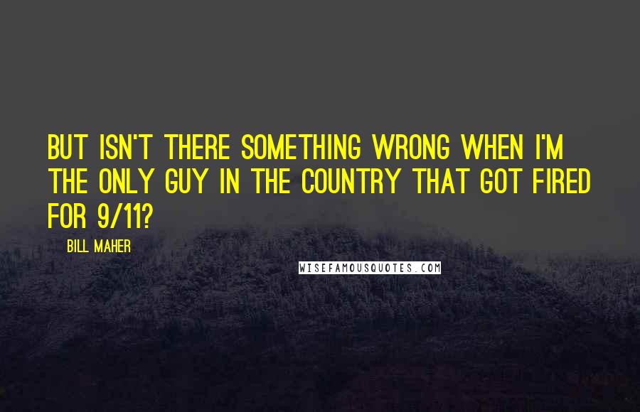 Bill Maher Quotes: But isn't there something wrong when I'm the only guy in the country that got fired for 9/11?