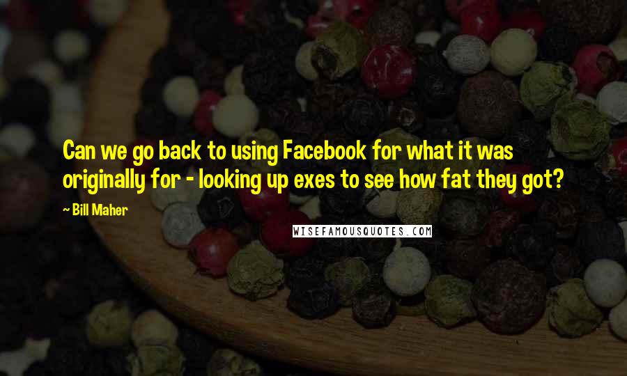 Bill Maher Quotes: Can we go back to using Facebook for what it was originally for - looking up exes to see how fat they got?