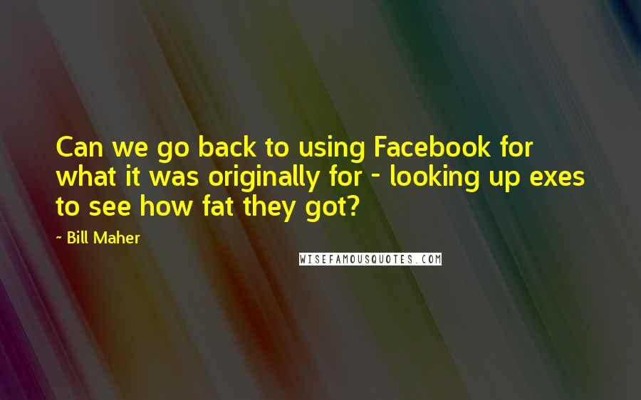 Bill Maher Quotes: Can we go back to using Facebook for what it was originally for - looking up exes to see how fat they got?