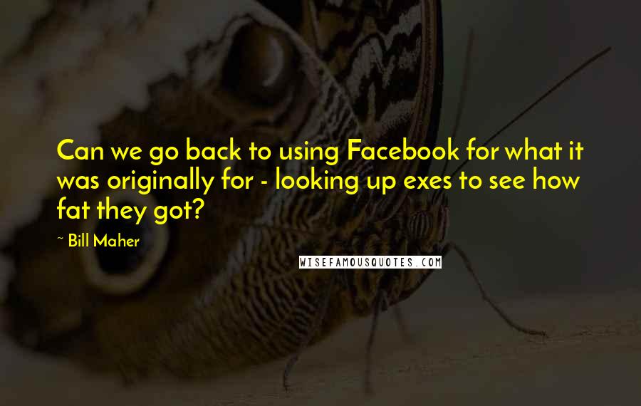 Bill Maher Quotes: Can we go back to using Facebook for what it was originally for - looking up exes to see how fat they got?