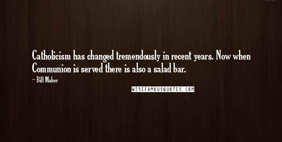 Bill Maher Quotes: Catholicism has changed tremendously in recent years. Now when Communion is served there is also a salad bar.