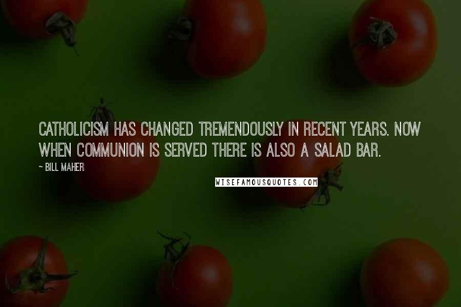 Bill Maher Quotes: Catholicism has changed tremendously in recent years. Now when Communion is served there is also a salad bar.