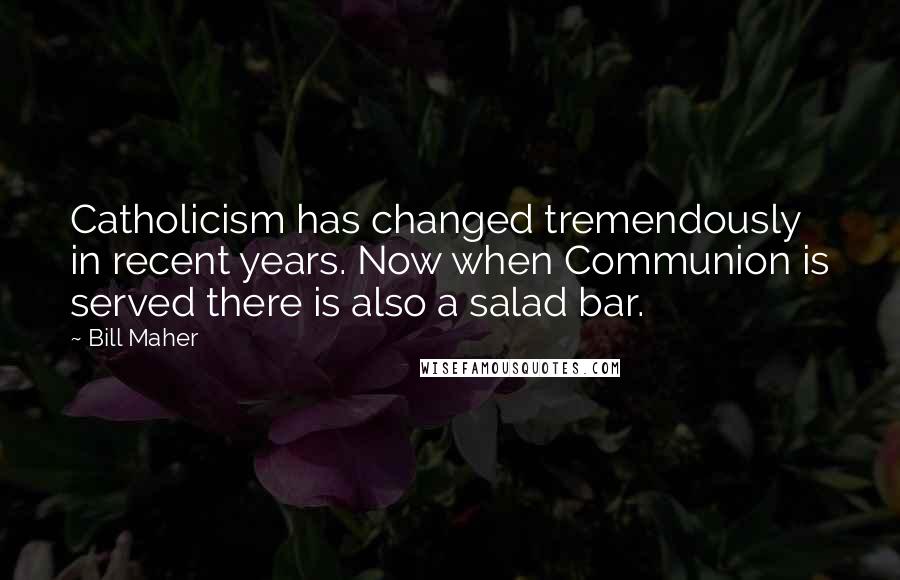 Bill Maher Quotes: Catholicism has changed tremendously in recent years. Now when Communion is served there is also a salad bar.