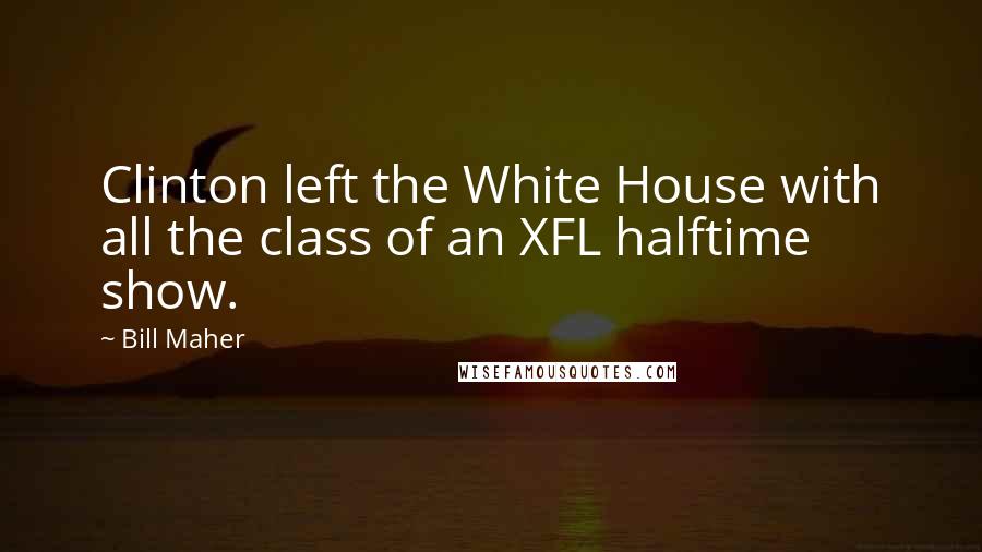 Bill Maher Quotes: Clinton left the White House with all the class of an XFL halftime show.