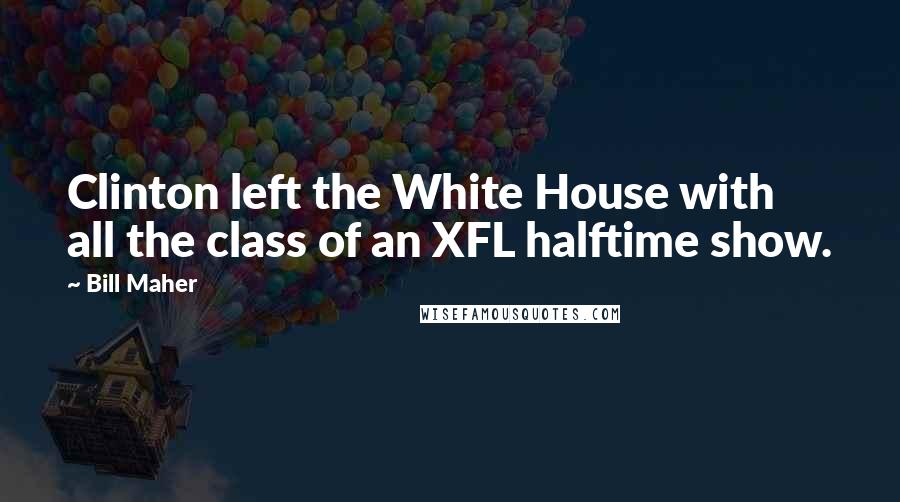 Bill Maher Quotes: Clinton left the White House with all the class of an XFL halftime show.