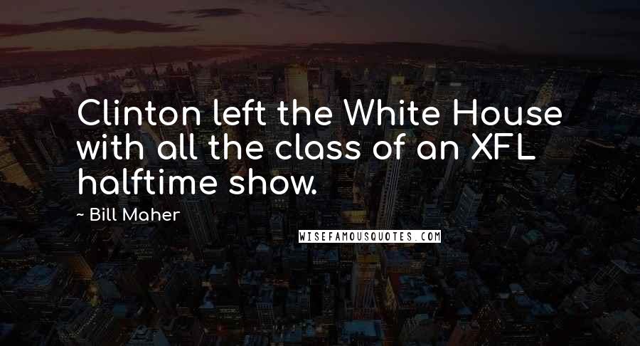 Bill Maher Quotes: Clinton left the White House with all the class of an XFL halftime show.