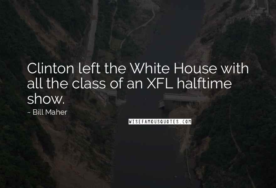 Bill Maher Quotes: Clinton left the White House with all the class of an XFL halftime show.