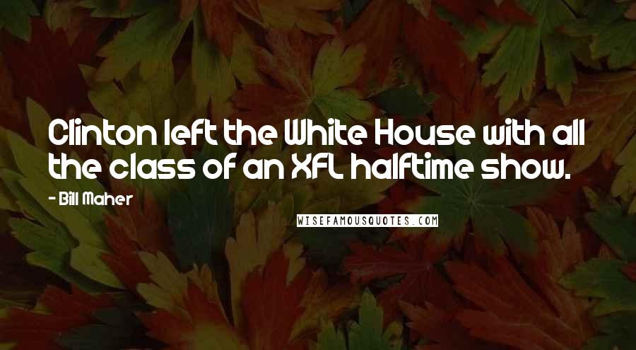 Bill Maher Quotes: Clinton left the White House with all the class of an XFL halftime show.