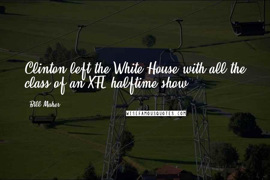 Bill Maher Quotes: Clinton left the White House with all the class of an XFL halftime show.