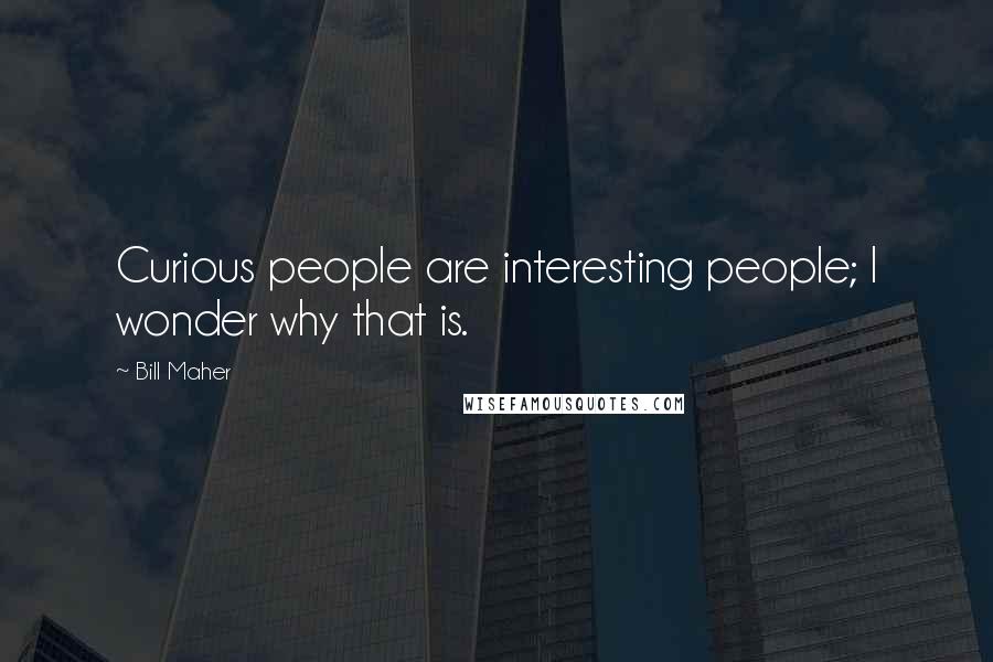 Bill Maher Quotes: Curious people are interesting people; I wonder why that is.