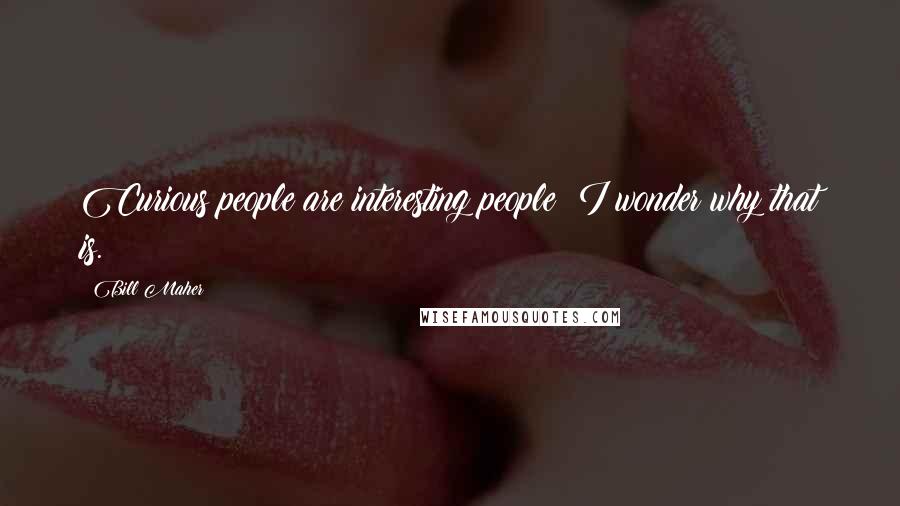 Bill Maher Quotes: Curious people are interesting people; I wonder why that is.