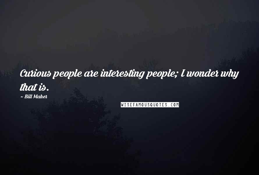 Bill Maher Quotes: Curious people are interesting people; I wonder why that is.