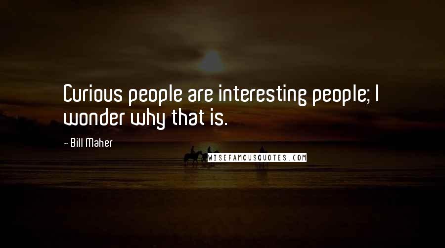 Bill Maher Quotes: Curious people are interesting people; I wonder why that is.