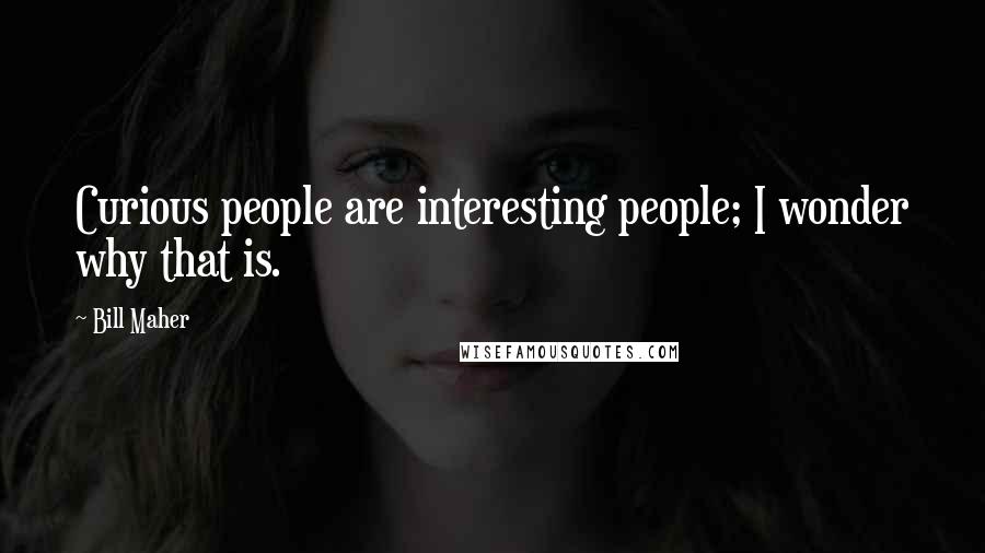 Bill Maher Quotes: Curious people are interesting people; I wonder why that is.