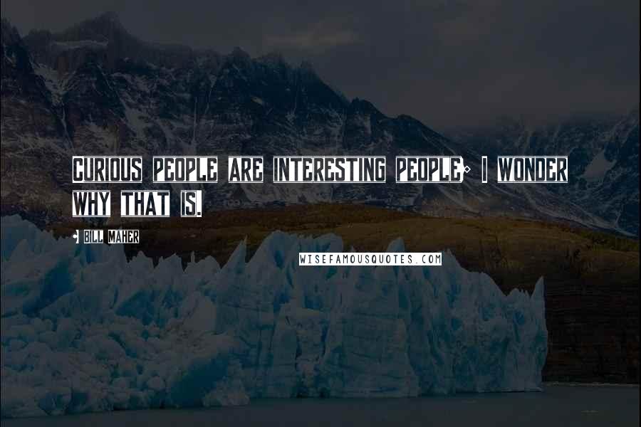 Bill Maher Quotes: Curious people are interesting people; I wonder why that is.