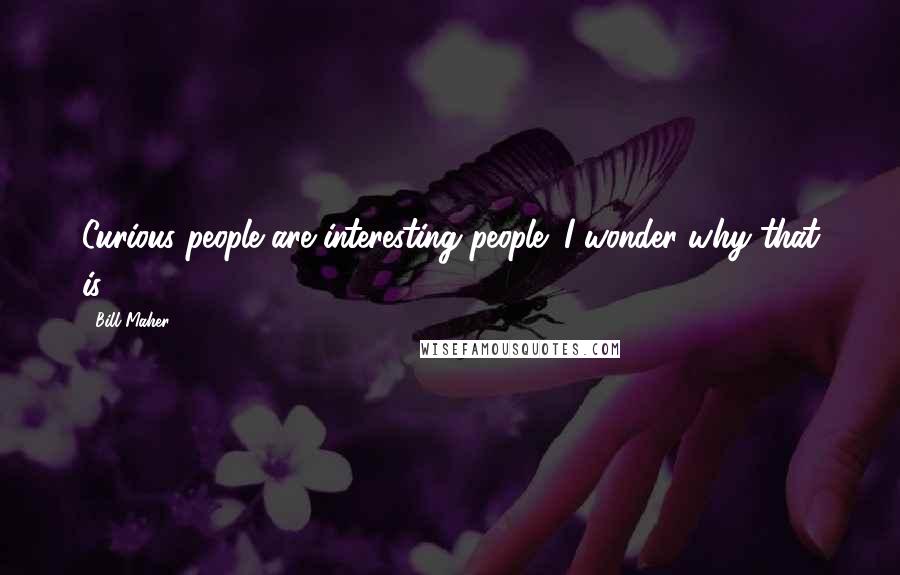 Bill Maher Quotes: Curious people are interesting people; I wonder why that is.