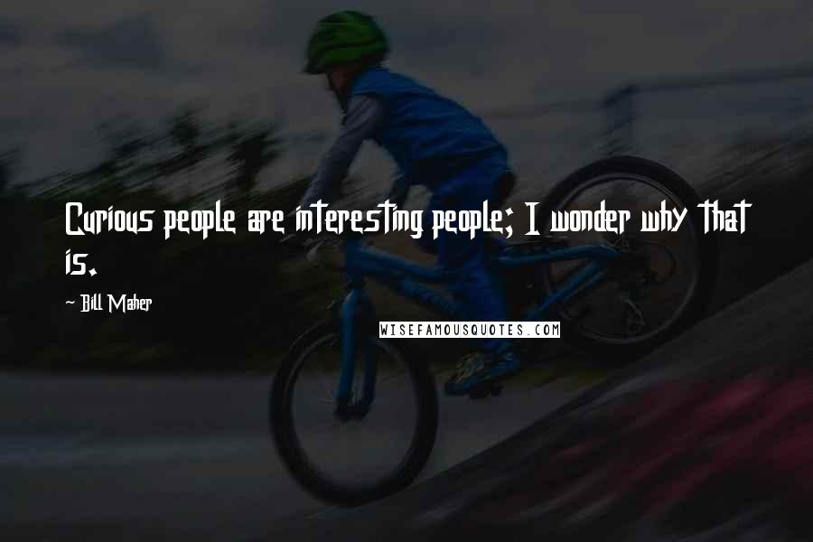 Bill Maher Quotes: Curious people are interesting people; I wonder why that is.