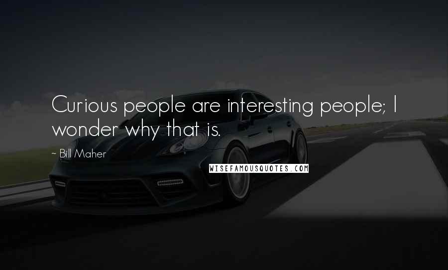 Bill Maher Quotes: Curious people are interesting people; I wonder why that is.