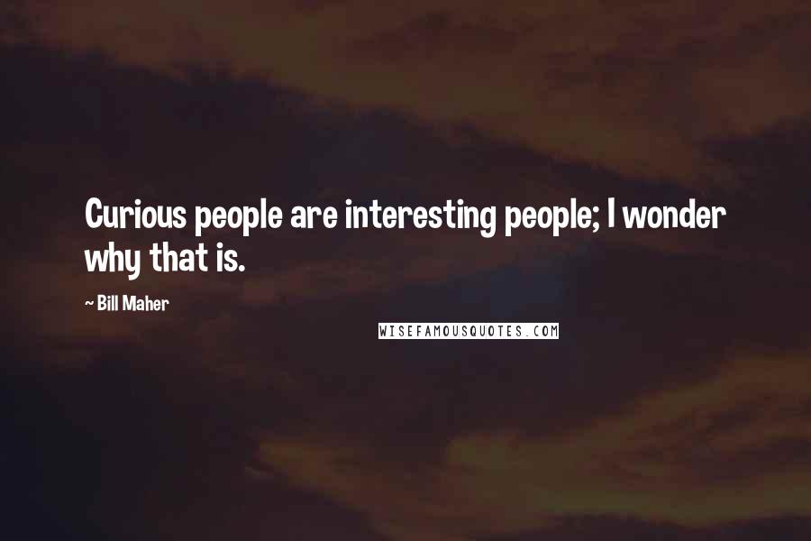 Bill Maher Quotes: Curious people are interesting people; I wonder why that is.
