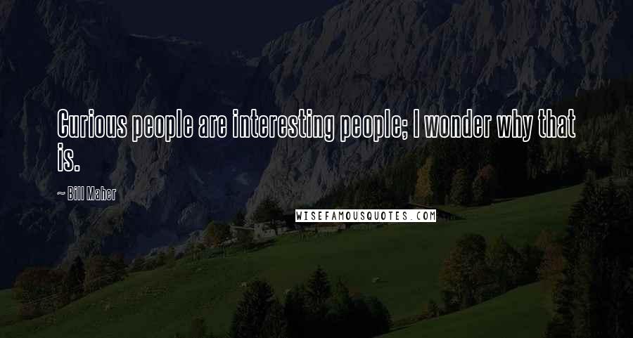 Bill Maher Quotes: Curious people are interesting people; I wonder why that is.