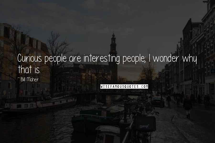 Bill Maher Quotes: Curious people are interesting people; I wonder why that is.